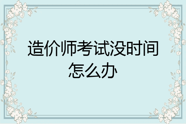 造价师考试没时间怎么办
