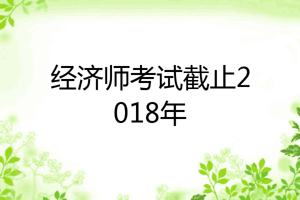 经济师考试截止2018年