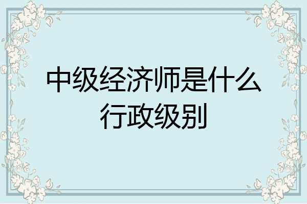 中级经济师是什么行政级别