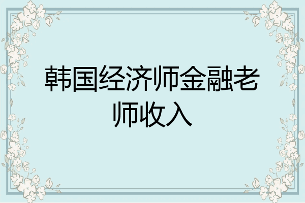 韩国经济师金融老师收入