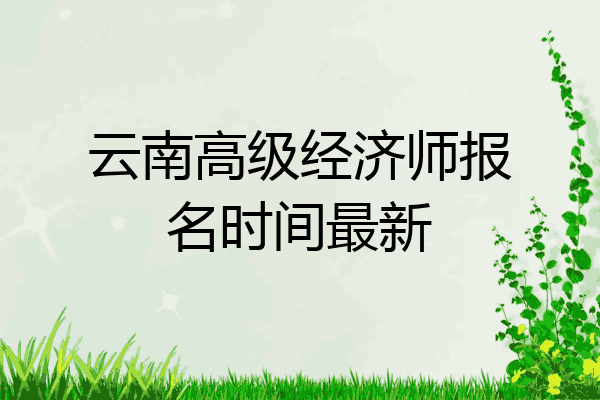 云南高级经济师报名时间最新