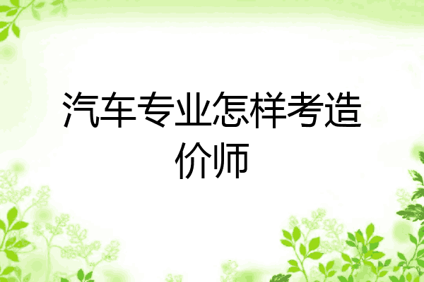 汽车专业怎样考造价师