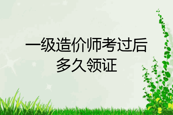 一级造价师考过后多久领证