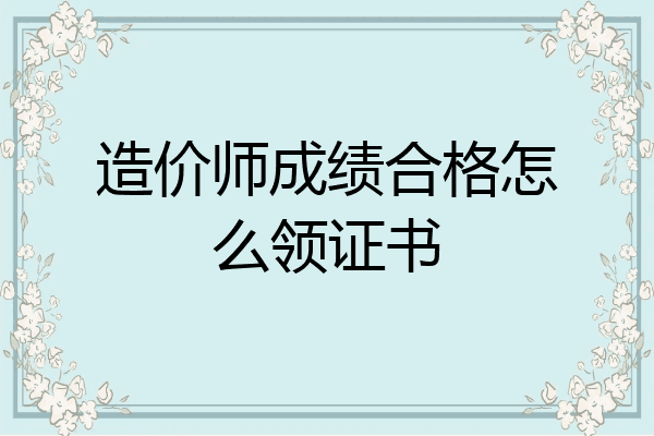 造价师成绩合格怎么领证书