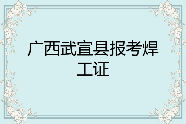 广西武宣县报考焊工证