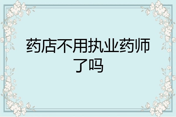 药店不用执业药师了吗