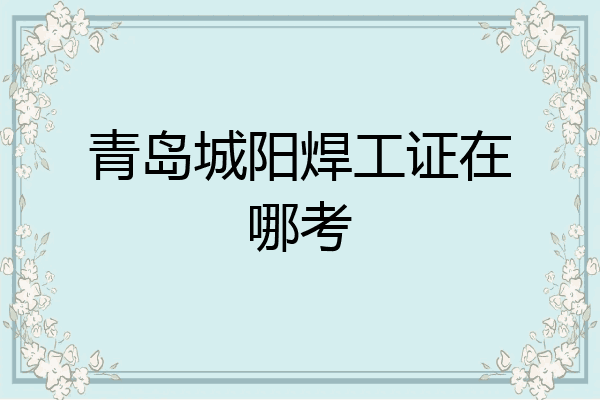 青岛城阳焊工证在哪考