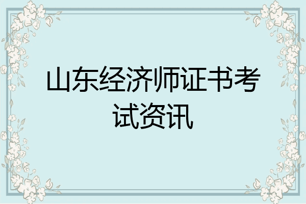 山东经济师证书考试资讯