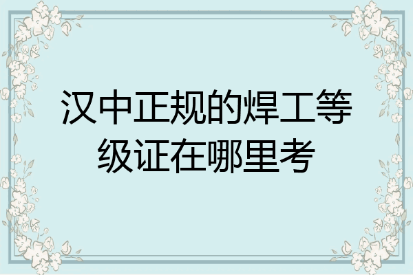 汉中正规的焊工等级证在哪里考