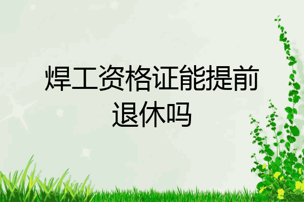 焊工资格证能提前退休吗