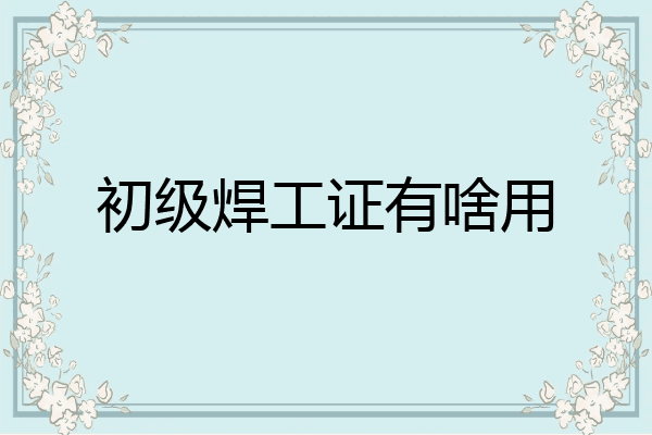 初级焊工证有啥用