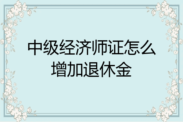 中级经济师证怎么增加退休金