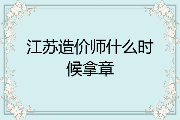 江苏造价师什么时候拿章