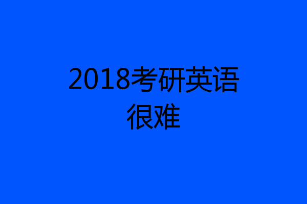 2018考研英语很难