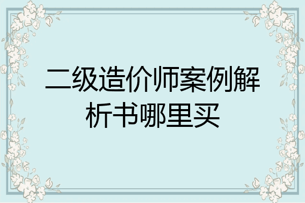 二级造价师案例解析书哪里买