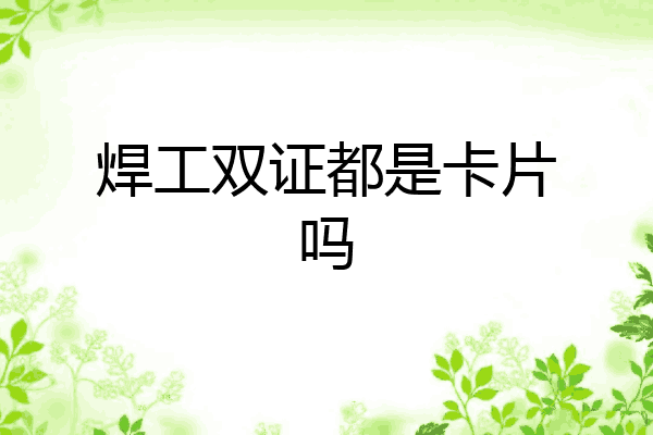 焊工双证都是卡片吗