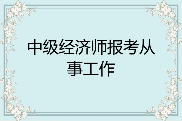 中级经济师报考从事工作