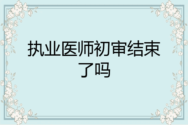 执业医师初审结束了吗
