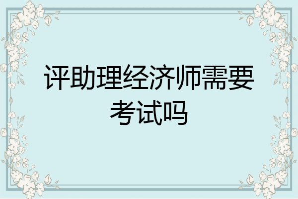 评助理经济师需要考试吗