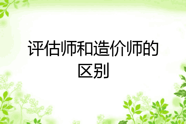 评估师和造价师的区别