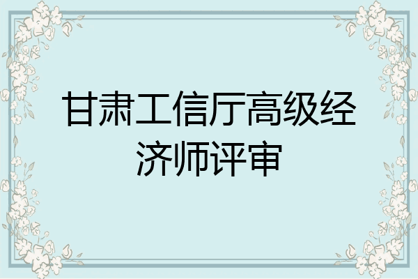 甘肃工信厅高级经济师评审
