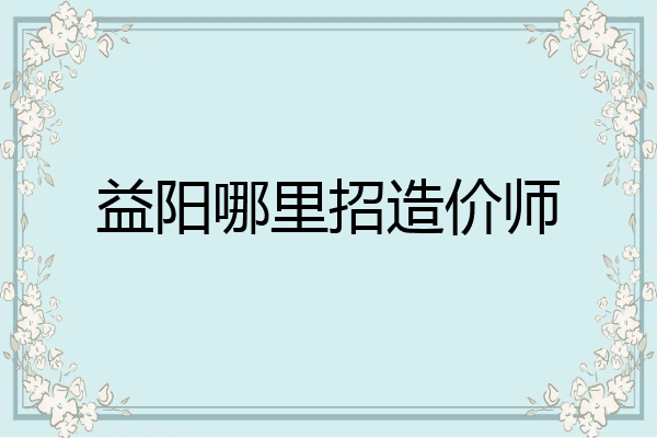益阳哪里招造价师