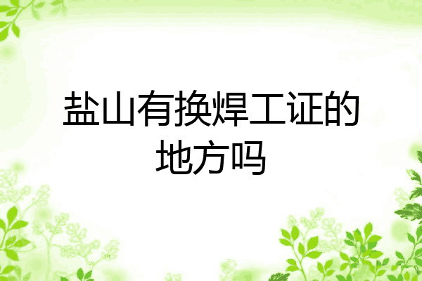 盐山有换焊工证的地方吗