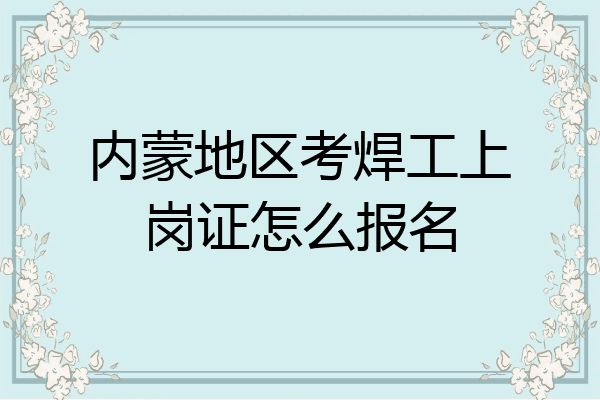 内蒙地区考焊工上岗证怎么报名