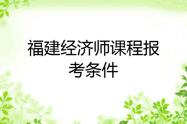 福建经济师课程报考条件