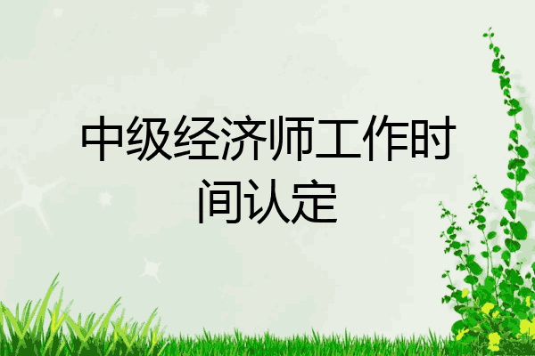 中级经济师工作时间认定