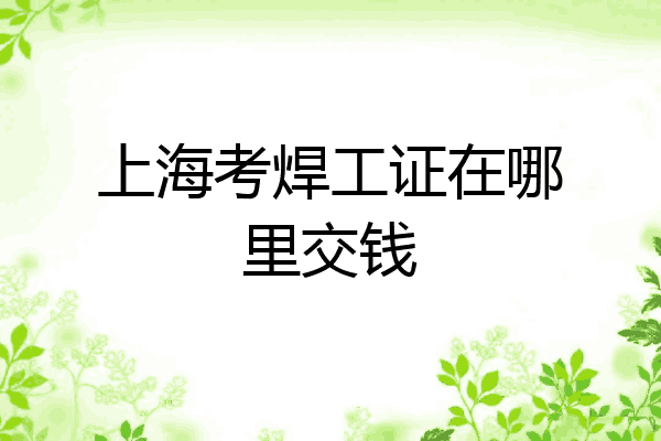 上海考焊工证在哪里交钱