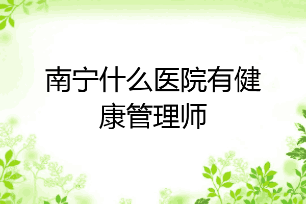 南宁什么医院有健康管理师