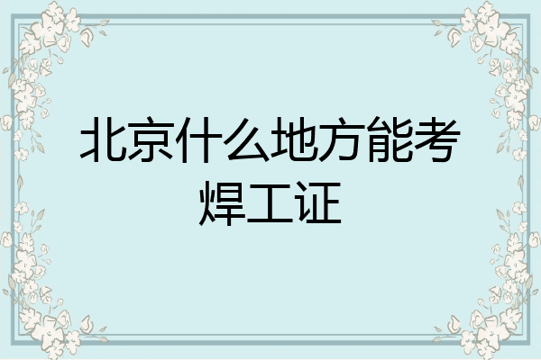 北京什么地方能考焊工证