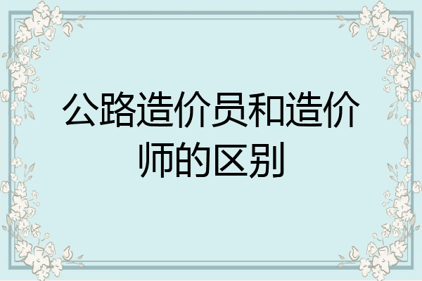 公路造价员和造价师的区别