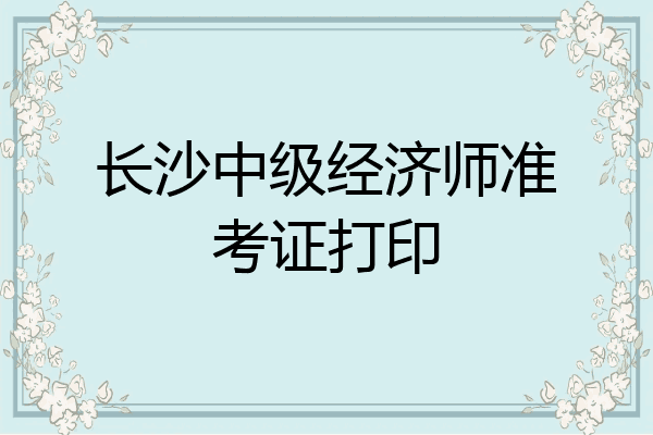 长沙中级经济师准考证打印