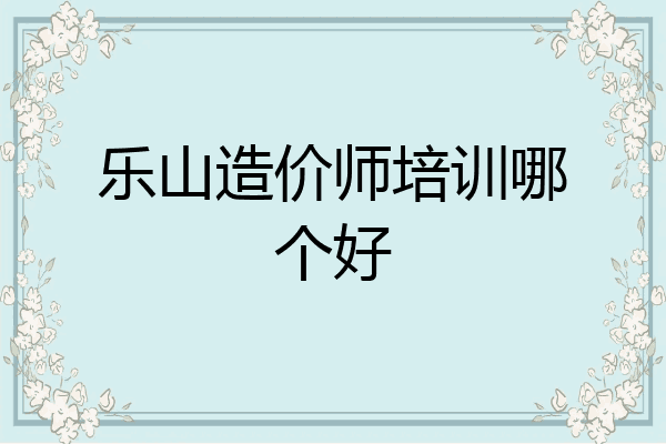 乐山造价师培训哪个好
