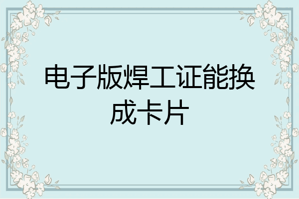 电子版焊工证能换成卡片
