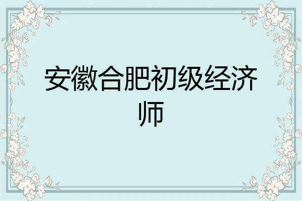 安徽合肥初级经济师