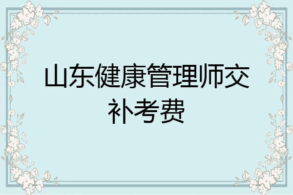 山东健康管理师交补考费