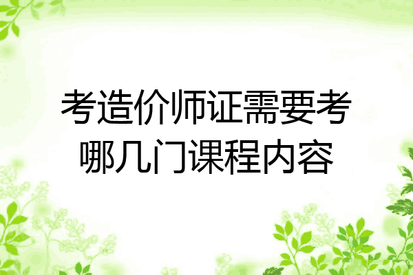 考造价师证需要考哪几门课程内容