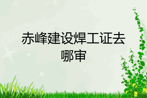 赤峰建设焊工证去哪审