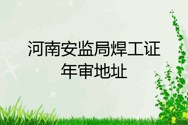 河南安监局焊工证年审地址