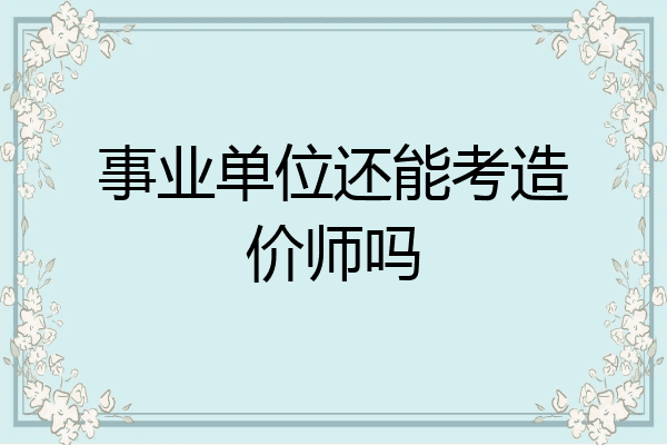 事业单位还能考造价师吗