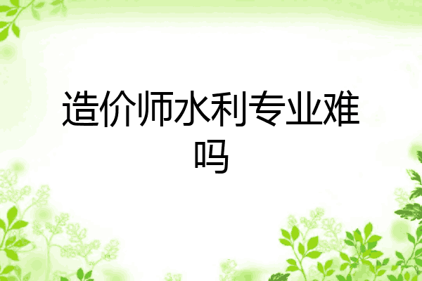 造价师水利专业难吗