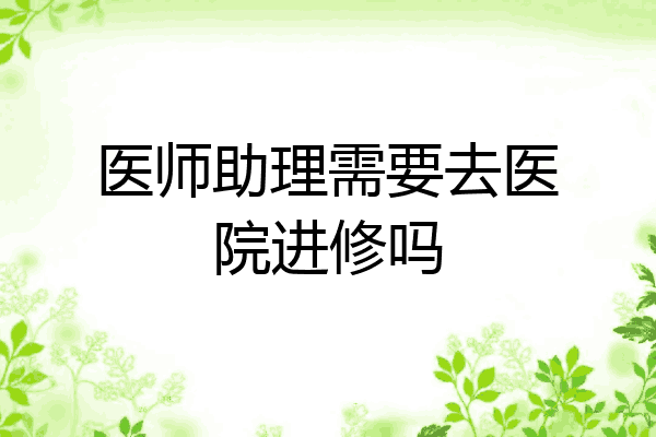 医师助理需要去医院进修吗