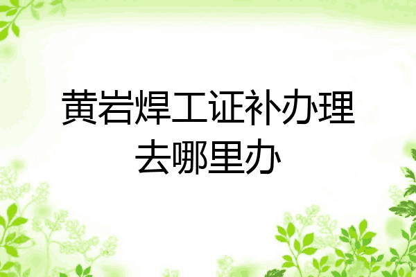 黄岩焊工证补办理去哪里办