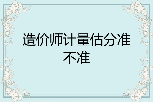 造价师计量估分准不准