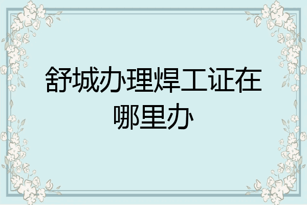 舒城办理焊工证在哪里办