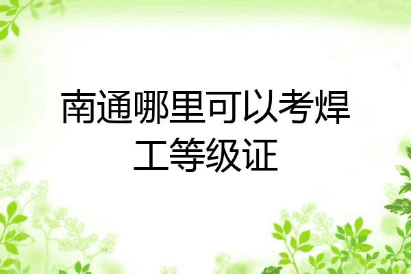 南通哪里可以考焊工等级证