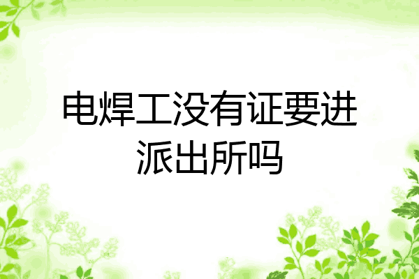 电焊工没有证要进派出所吗